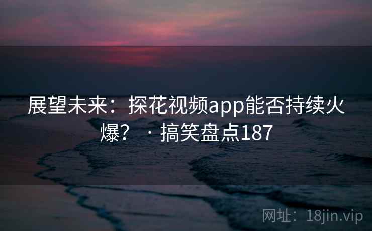 展望未来：探花视频app能否持续火爆？ · 搞笑盘点187