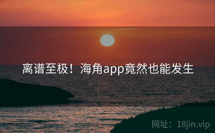 离谱至极！海角app竟然也能发生