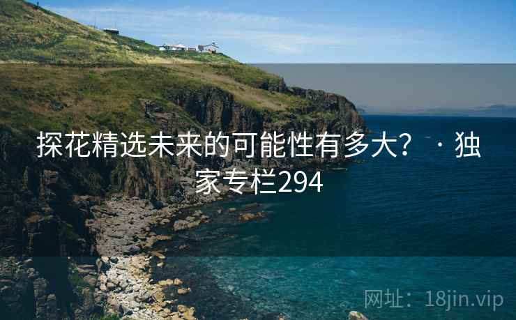 探花精选未来的可能性有多大？ · 独家专栏294