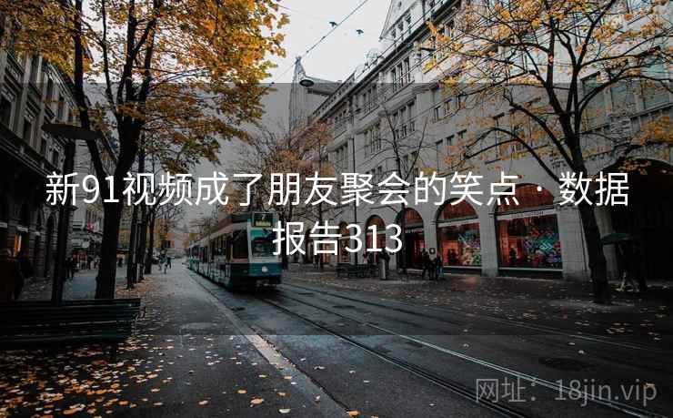 新91视频成了朋友聚会的笑点 · 数据报告313