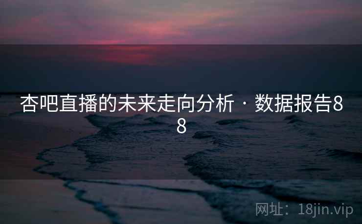 杏吧直播的未来走向分析 · 数据报告88