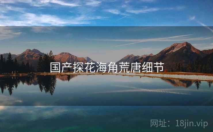 国产探花海角荒唐细节