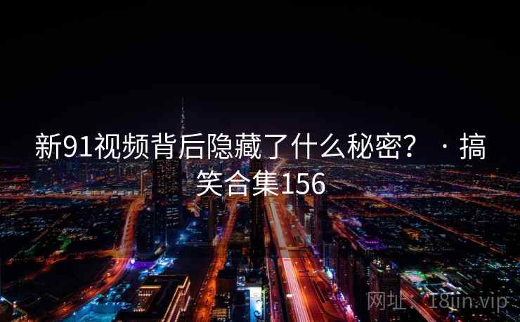 新91视频背后隐藏了什么秘密? · 搞笑合集156