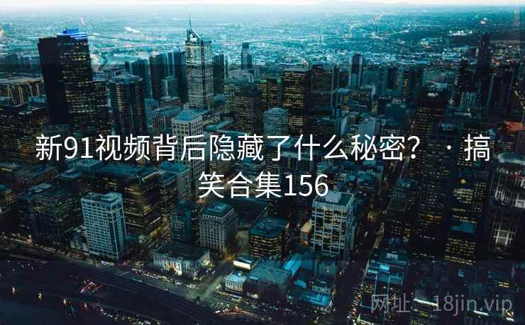 新91视频背后隐藏了什么秘密? · 搞笑合集156
