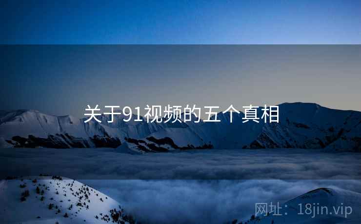 关于91视频的五个真相