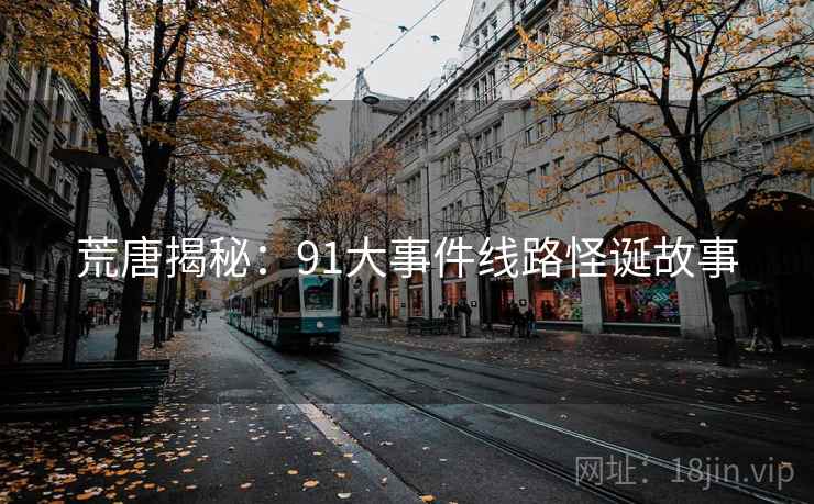 荒唐揭秘：91大事件线路怪诞故事