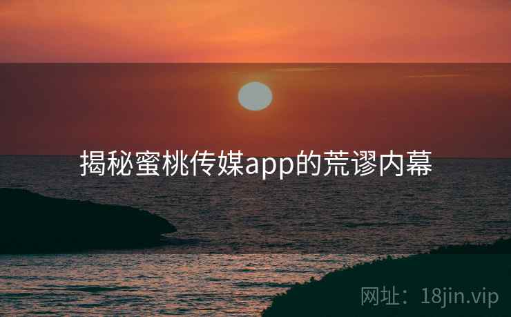 揭秘蜜桃传媒app的荒谬内幕