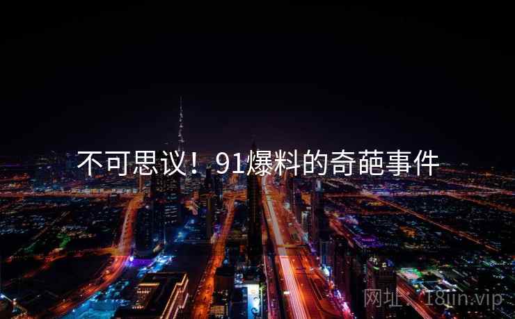 不可思议！91爆料的奇葩事件