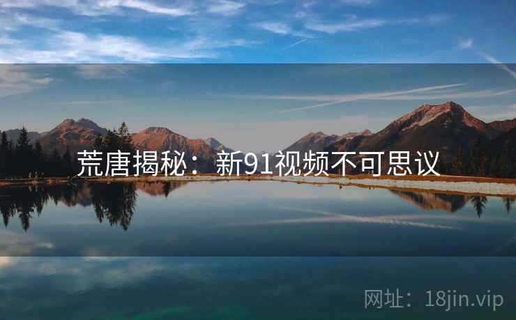 荒唐揭秘:新91视频不可思议