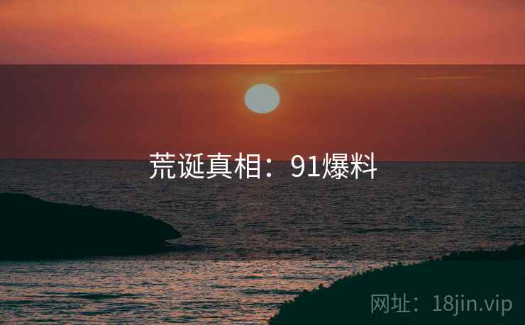 荒诞真相:91爆料 第2张 荒诞真相:91爆料 第2张