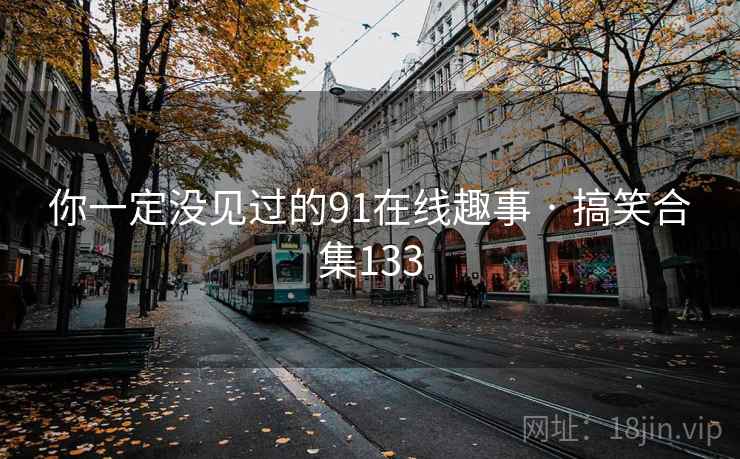 你一定没见过的91在线趣事 · 搞笑合集133