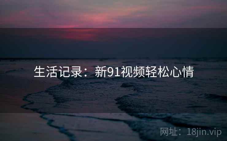 生活记录:新91视频轻松心情