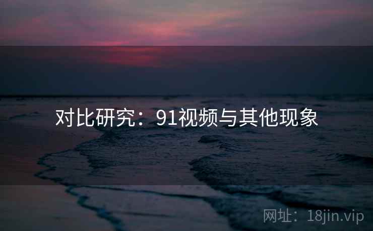 对比研究:91视频与其他现象