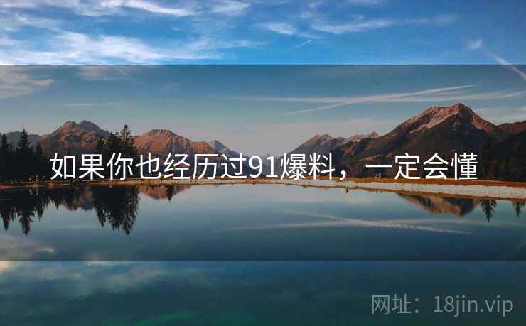 如果你也经历过91爆料,一定会懂