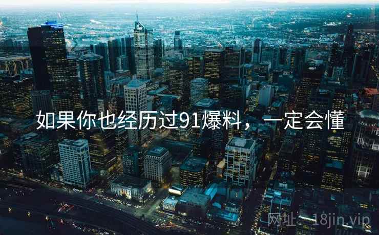 如果你也经历过91爆料,一定会懂