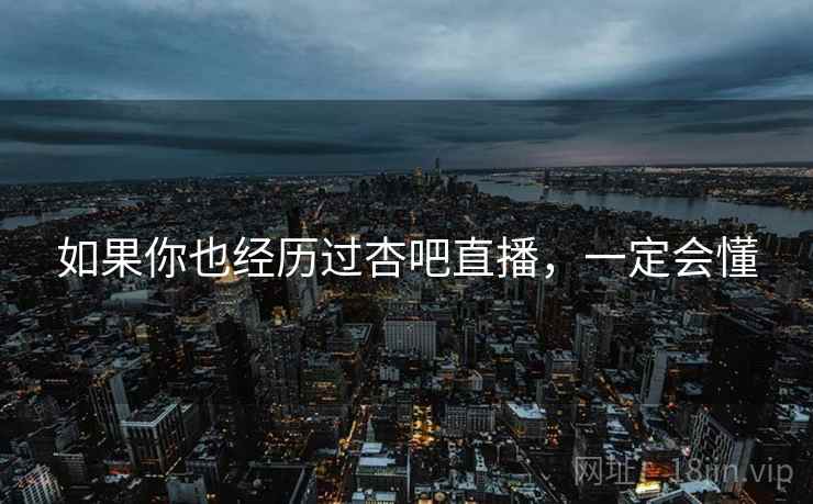 如果你也经历过杏吧直播，一定会懂