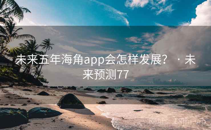 未来五年海角app会怎样发展？ · 未来预测77