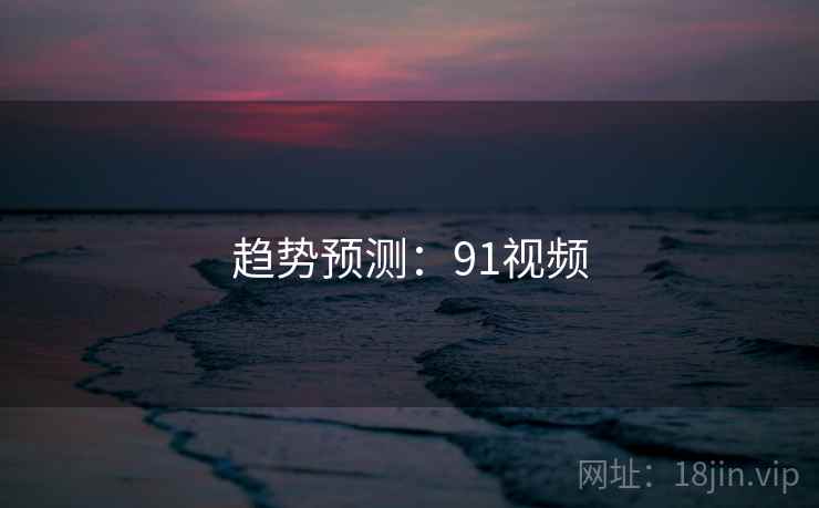 趋势预测：91视频