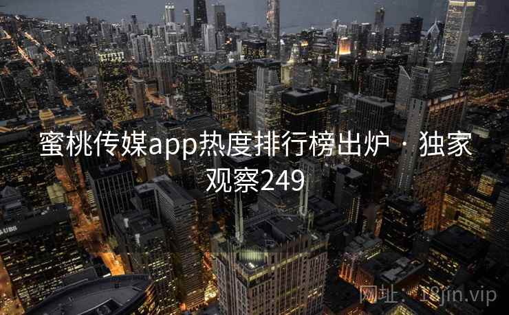 蜜桃传媒app热度排行榜出炉 · 独家观察249