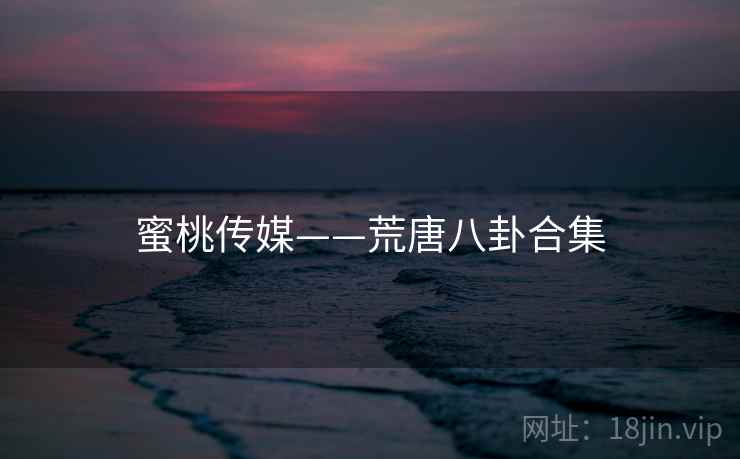 蜜桃传媒——荒唐八卦合集