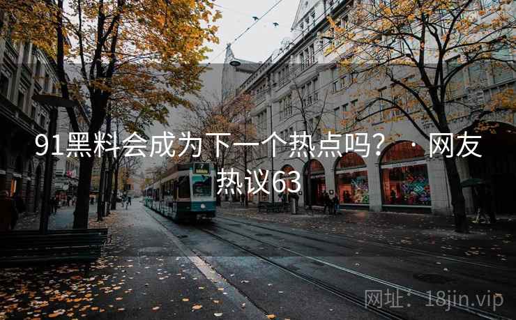 91黑料会成为下一个热点吗? · 网友热议63